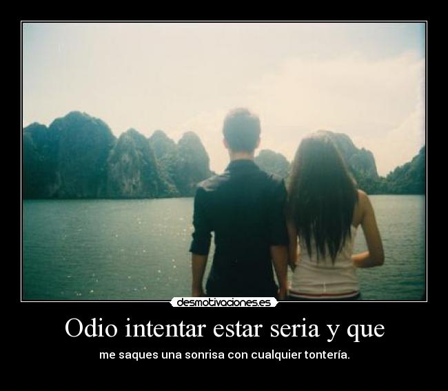 Odio intentar estar seria y que - me saques una sonrisa con cualquier tontería.
