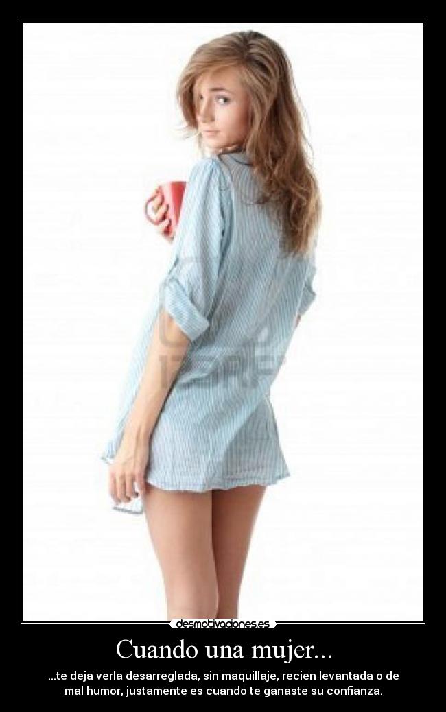 Cuando una mujer... - ...te deja verla desarreglada, sin maquillaje, recien levantada o de
mal humor, justamente es cuando te ganaste su confianza.