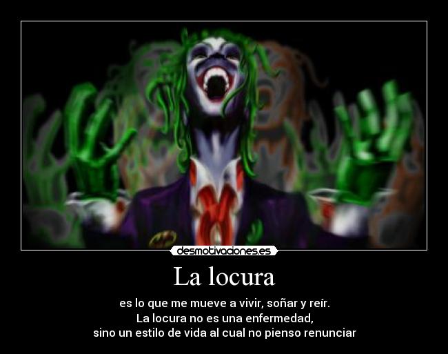 La locura - es lo que me mueve a vivir, soñar y reír.
La locura no es una enfermedad,
sino un estilo de vida al cual no pienso renunciar