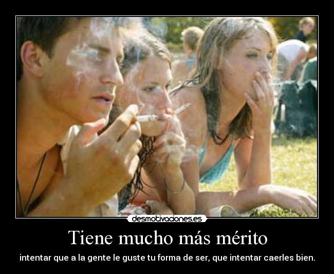 Tiene mucho más mérito - intentar que a la gente le guste tu forma de ser, que intentar caerles bien.