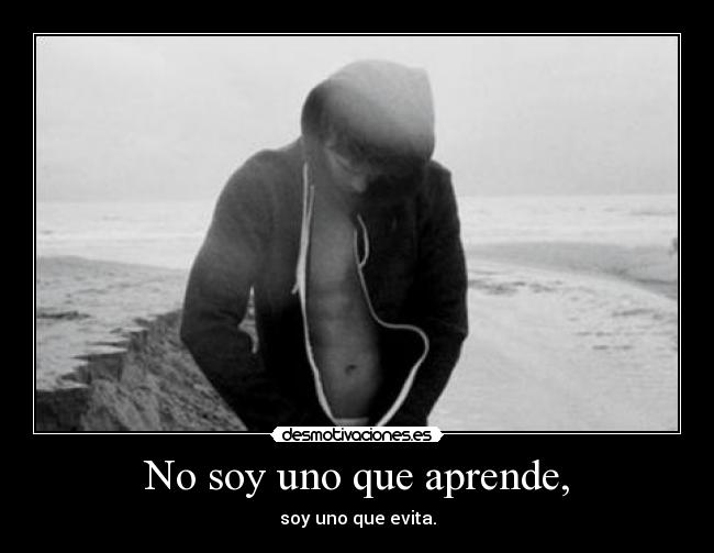No soy uno que aprende, - soy uno que evita.
