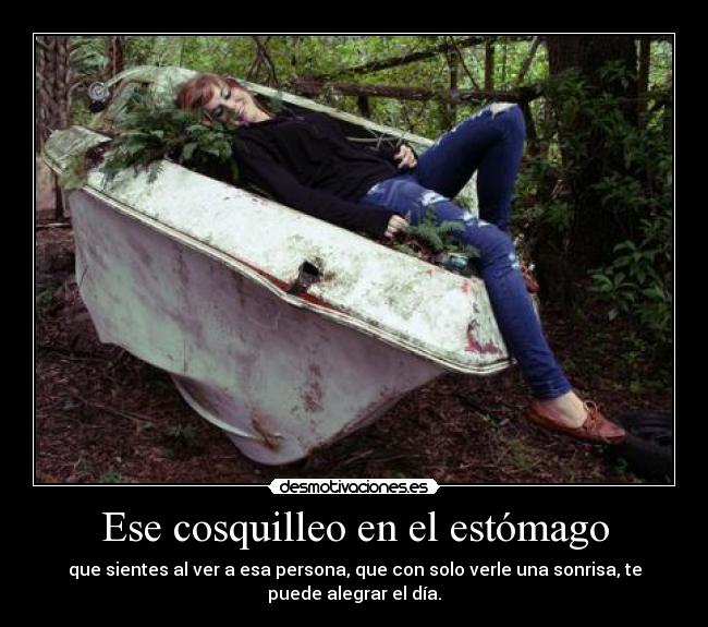 Ese cosquilleo en el estómago - que sientes al ver a esa persona, que con solo verle una sonrisa, te
puede alegrar el día.