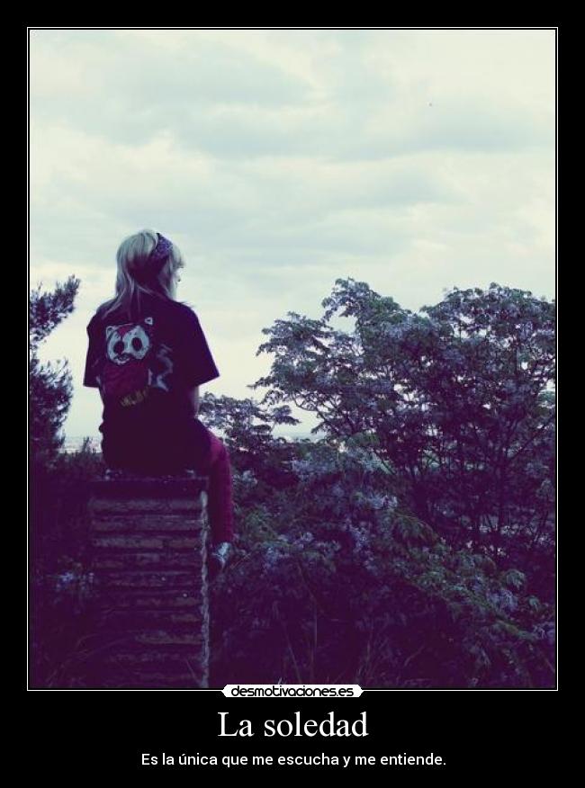 La soledad - Es la única que me escucha y me entiende.