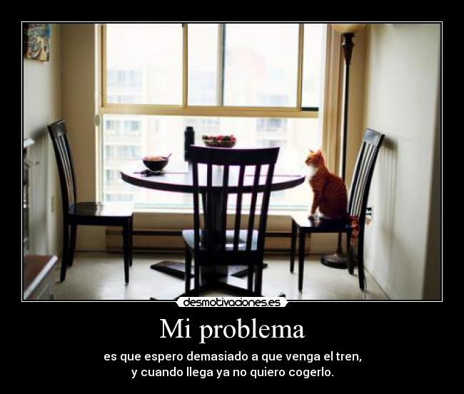 Mi problema - es que espero demasiado a que venga el tren,
y cuando llega ya no quiero cogerlo.