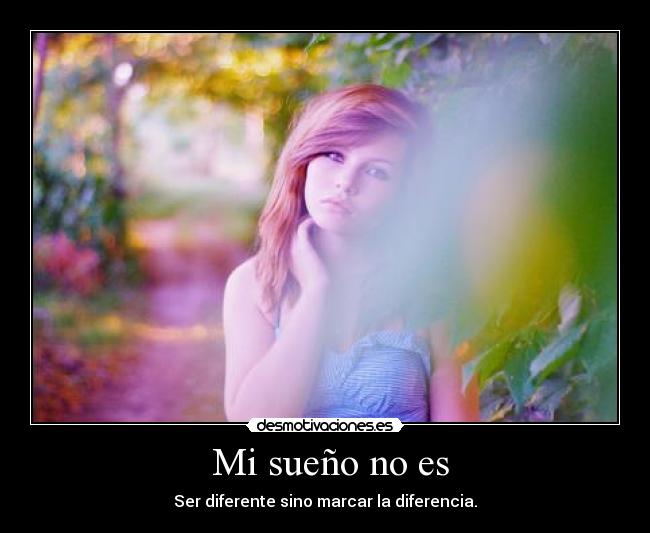 Mi sueño no es - Ser diferente sino marcar la diferencia.