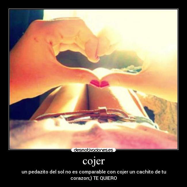 cojer - un pedazito del sol no es comparable con cojer un cachito de tu corazon;) TE QUIERO