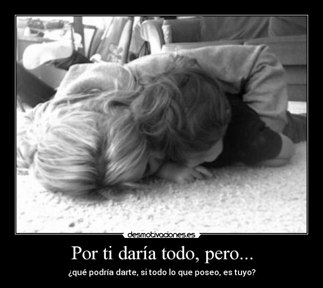 Por ti daría todo, pero... - ¿qué podría darte, si todo lo que poseo, es tuyo?♥