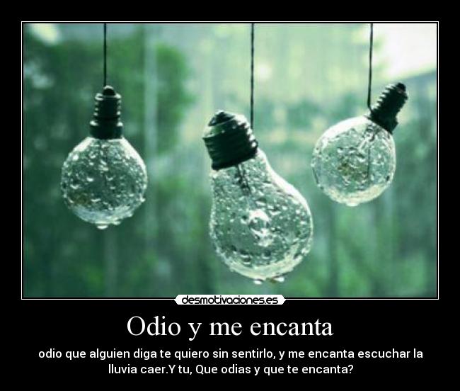 Odio y me encanta - odio que alguien diga te quiero sin sentirlo, y me encanta escuchar la
lluvia caer.Y tu, Que odias y que te encanta?
