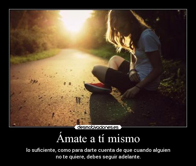 Ámate a tí mismo - lo suficiente, como para darte cuenta de que cuando alguien
no te quiere, debes seguir adelante.