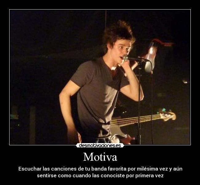 Motiva - Escuchar las canciones de tu banda favorita por milésima vez y aún
sentirse como cuando las conociste por primera vez