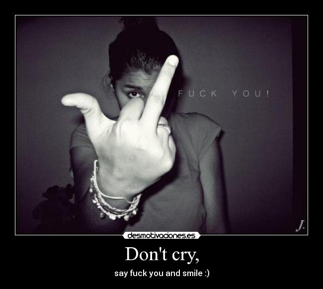 Dont cry, - say fuck you and smile :)