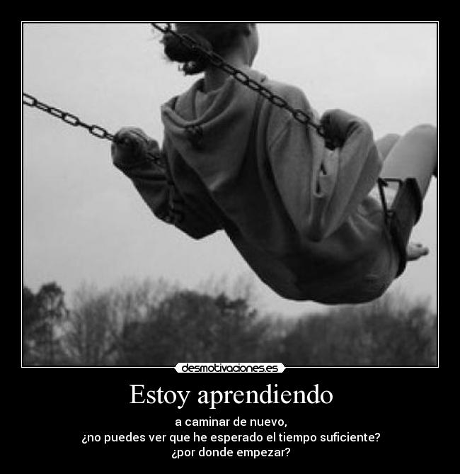 Estoy aprendiendo - a caminar de nuevo,
¿no puedes ver que he esperado el tiempo suficiente?
¿por donde empezar?