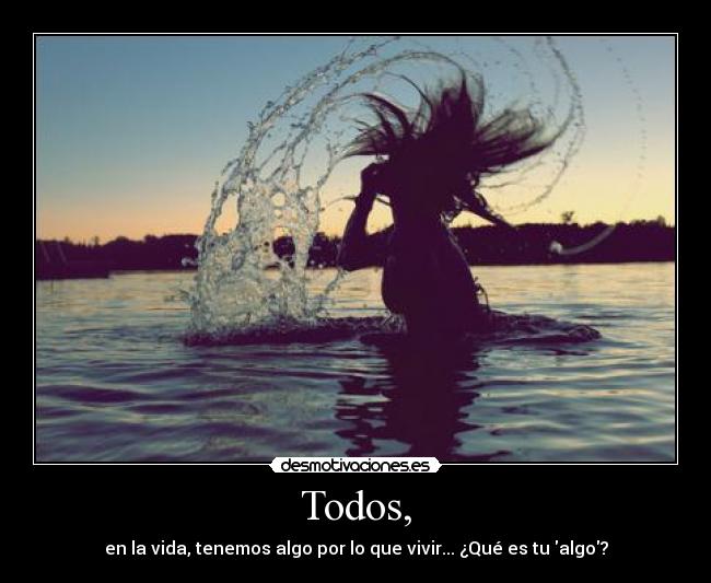 Todos, - en la vida, tenemos algo por lo que vivir... ¿Qué es tu algo?