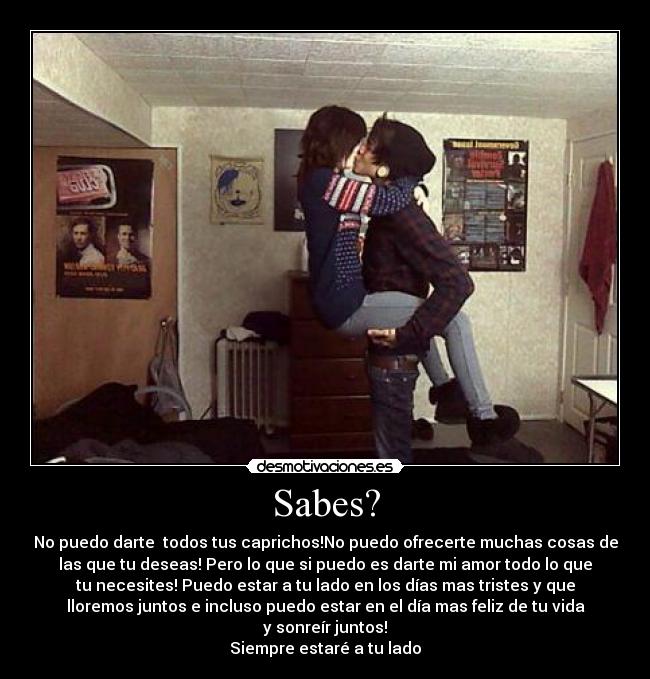 Sabes? - No puedo darte todos tus caprichos!No puedo ofrecerte muchas cosas de
las que tu deseas! Pero lo que si puedo es darte mi amor todo lo que
tu necesites! Puedo estar a tu lado en los días mas tristes y que
lloremos juntos e incluso puedo estar en el día mas feliz de tu vida
y sonreír juntos!
Siempre estaré a tu lado