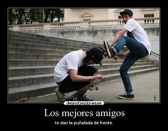 Los mejores amigos - te dan la puñalada de frente.