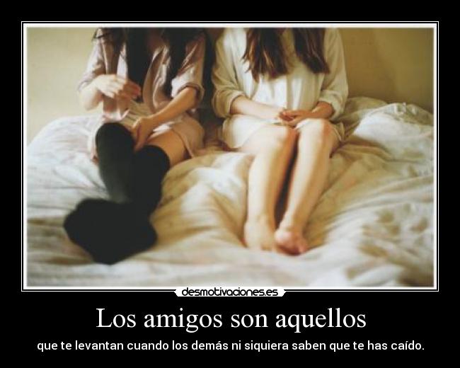 Los amigos son aquellos - que te levantan cuando los demás ni siquiera saben que te has caído.