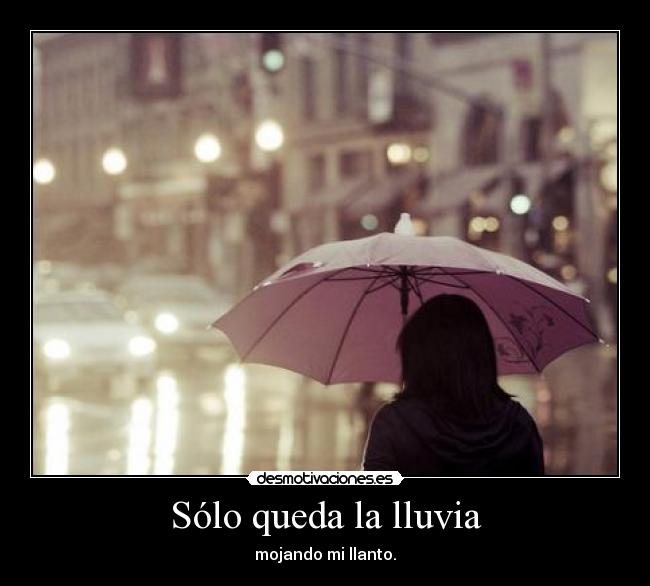 Sólo queda la lluvia - mojando mi llanto.