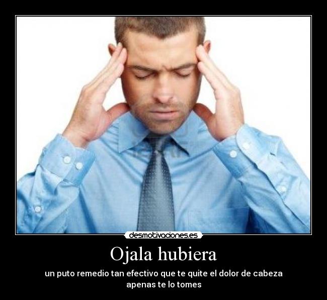 Ojala hubiera - un puto remedio tan efectivo que te quite el dolor de cabeza
apenas te lo tomes