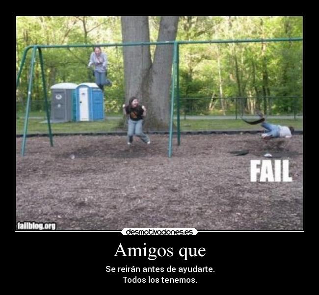 Amigos que - Se reirán antes de ayudarte.
Todos los tenemos.