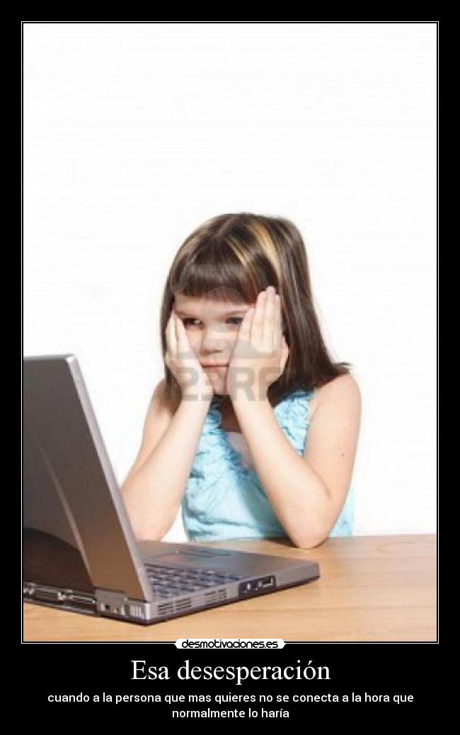 Esa desesperación - cuando a la persona que mas quieres no se conecta a la hora que
normalmente lo haría