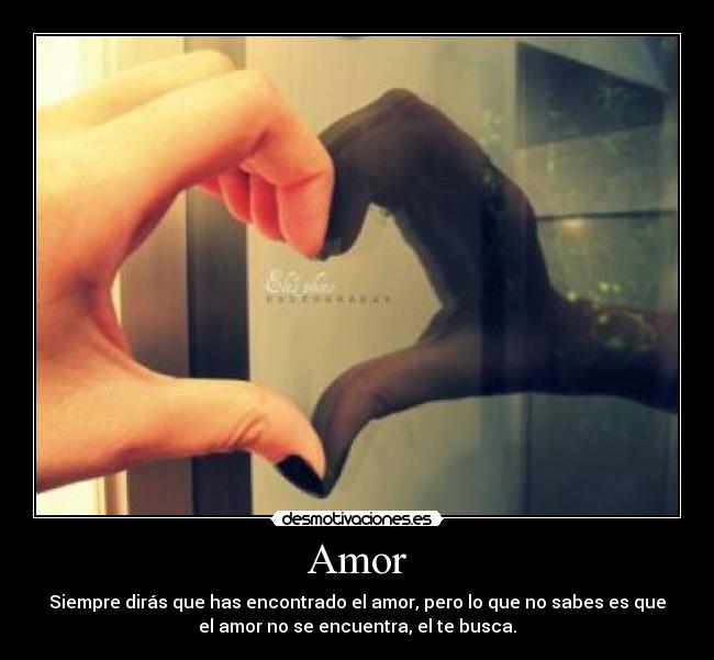 Amor - Siempre dirás que has encontrado el amor, pero lo que no sabes es que
el amor no se encuentra, el te busca.