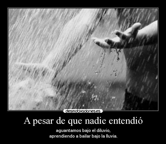 A pesar de que nadie entendió - aguantamos bajo el diluvio,
aprendiendo a bailar bajo la lluvia.