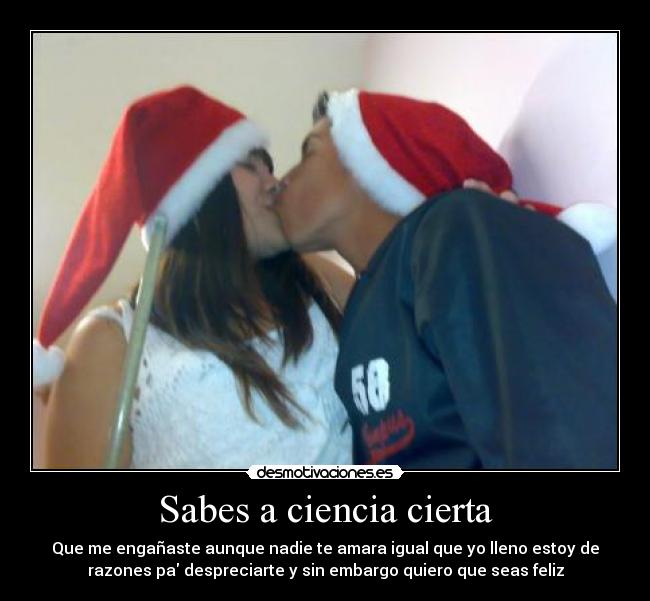 Sabes a ciencia cierta - Que me engañaste aunque nadie te amara igual que yo lleno estoy de
razones pa despreciarte y sin embargo quiero que seas feliz