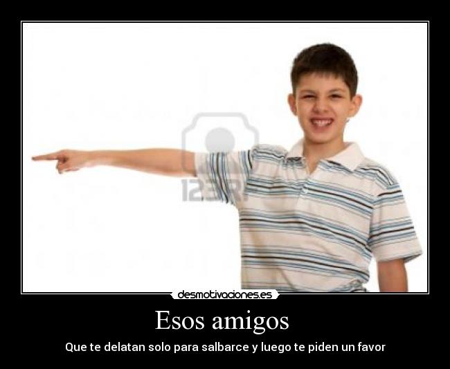 Esos amigos - Que te delatan solo para salbarce y luego te piden un favor