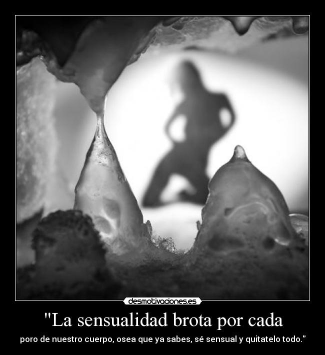 La sensualidad brota por cada - poro de nuestro cuerpo, osea que ya sabes, sé sensual y quitatelo todo.
