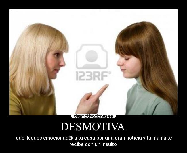 DESMOTIVA - que llegues emocionad@ a tu casa por una gran noticia y tu mamá te
reciba con un insulto