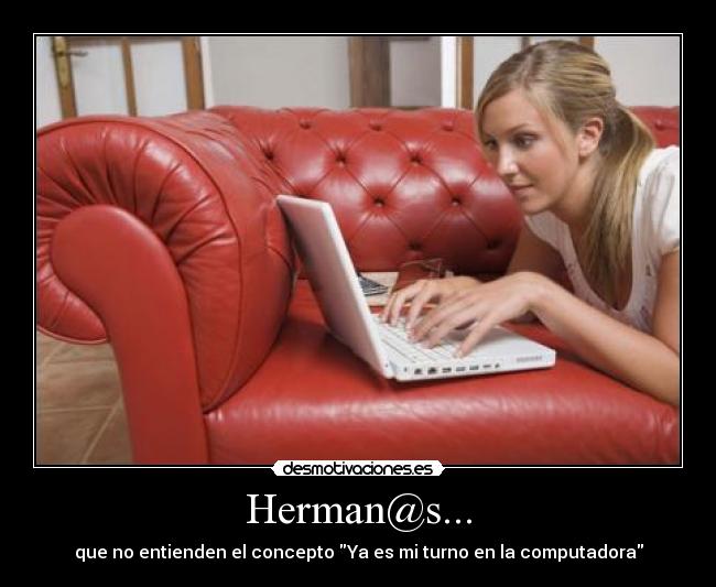 Herman@s... - que no entienden el concepto Ya es mi turno en la computadora