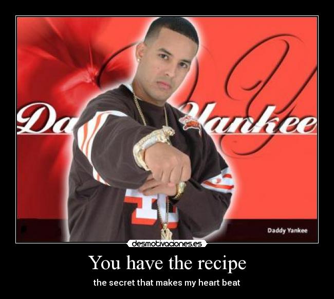 You have the recipe - the secret that makes my heart beat