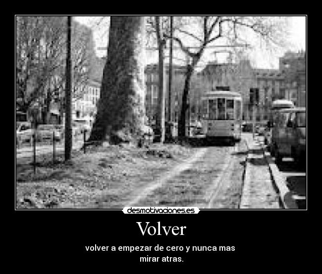 Volver - volver a empezar de cero y nunca mas
mirar atras.
