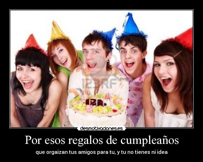 Por esos regalos de cumpleaños - que orgaizan tus amigos para tu, y tu no tienes ni idea