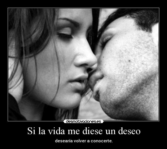 Si la vida me diese un deseo - desearía volver a conocerte.