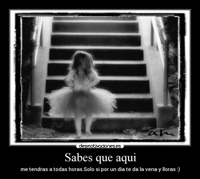 Sabes que aqui - me tendras a todas horas.Solo si por un dia te da la vena y lloras :)