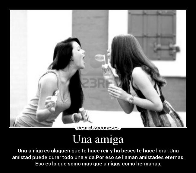 Una amiga - Una amiga es alaguen que te hace reír y ha beses te hace llorar.Una
amistad puede durar todo una vida.Por eso se llaman amistades eternas.
Eso es lo que somo mas que amigas como hermanas.