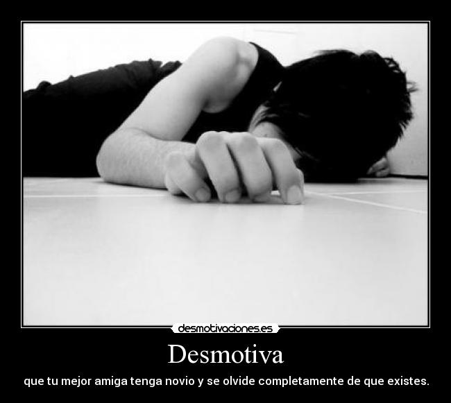 Desmotiva - que tu mejor amiga tenga novio y se olvide completamente de que existes.