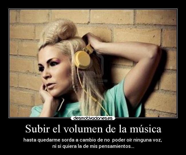 Subir el volumen de la música - hasta quedarme sorda a cambio de no poder oír ninguna voz,
ni si quiera la de mis pensamientos...