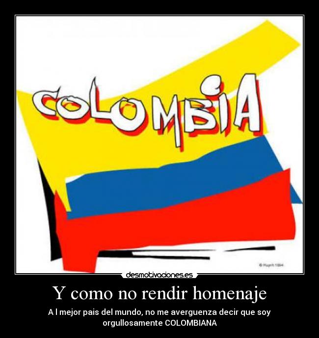 Y como no rendir homenaje - A l mejor pais del mundo, no me averguenza decir que soy
orgullosamente COLOMBIANA