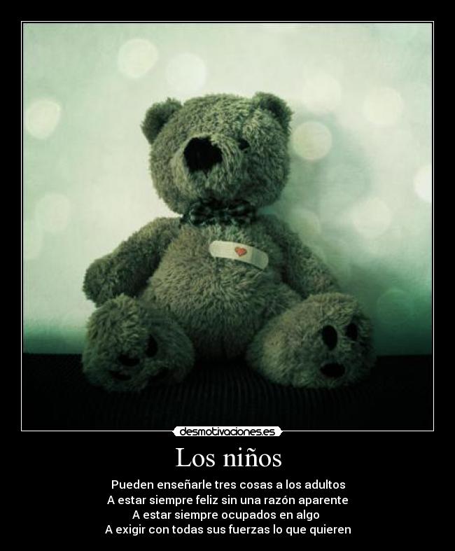 Los niños - Pueden enseñarle tres cosas a los adultos
A estar siempre feliz sin una razón aparente
A estar siempre ocupados en algo
A exigir con todas sus fuerzas lo que quieren