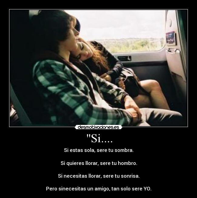 Si.... - Si estas sola, sere tu sombra.

Si quieres llorar, sere tu hombro.

Si necesitas llorar, sere tu sonrisa.

Pero sinecesitas un amigo, tan solo sere YO.