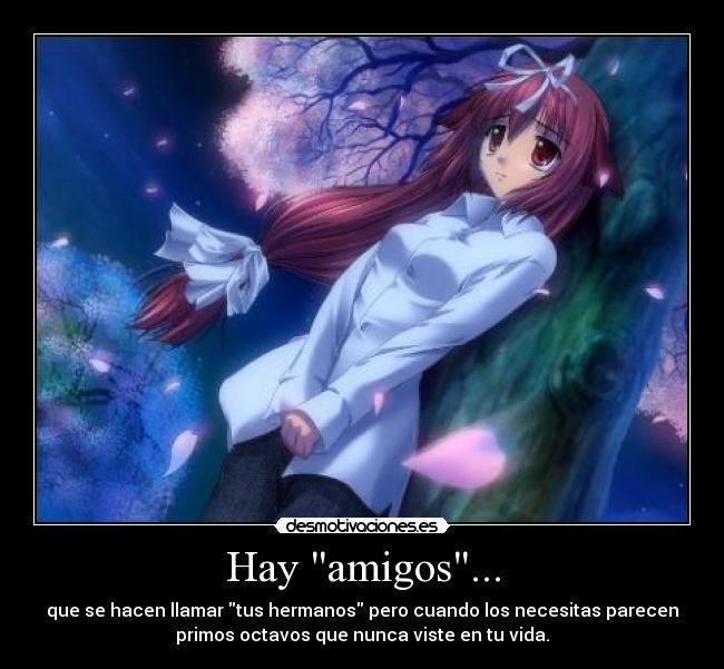 Hay amigos... - que se hacen llamar tus hermanos pero cuando los necesitas parecen
primos octavos que nunca viste en tu vida.