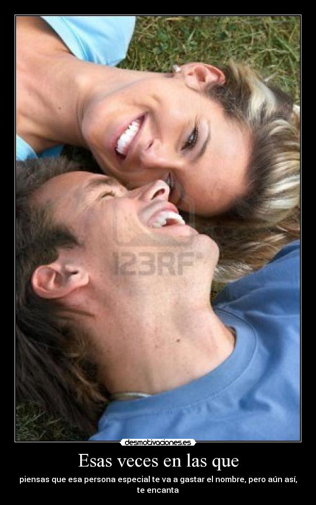 Esas veces en las que - piensas que esa persona especial te va a gastar el nombre, pero aún así,
te encanta