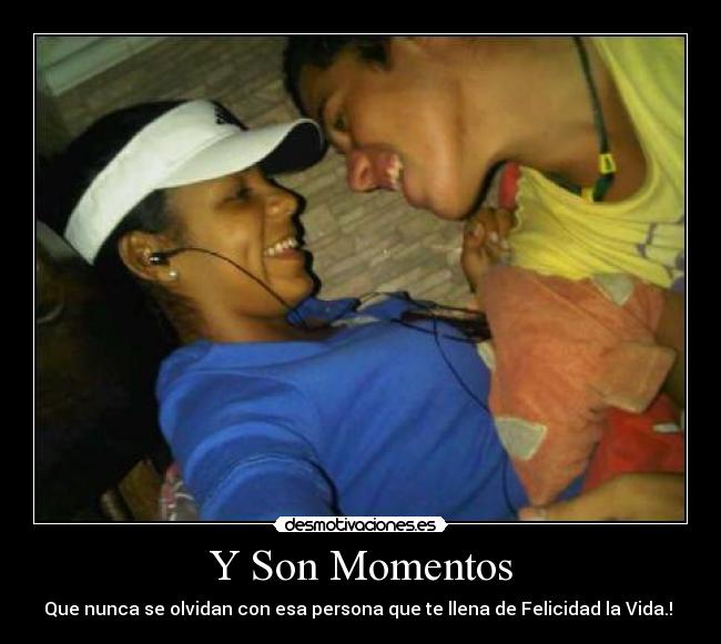 Y Son Momentos - Que nunca se olvidan con esa persona que te llena de Felicidad la Vida.!