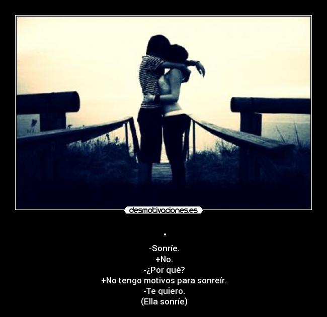 . - -Sonríe.
+No.
-¿Por qué?
+No tengo motivos para sonreír.
-Te quiero.
(Ella sonríe)