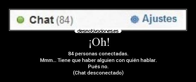 ¡Oh! - 84 personas conectadas.
Mmm... Tiene que haber alguien con quién hablar.
Pués no.
(Chat desconectado)