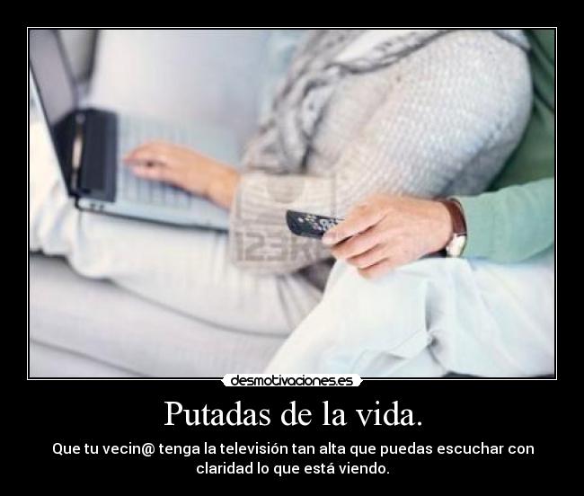 Putadas de la vida. - Que tu vecin@ tenga la televisión tan alta que puedas escuchar con
claridad lo que está viendo.