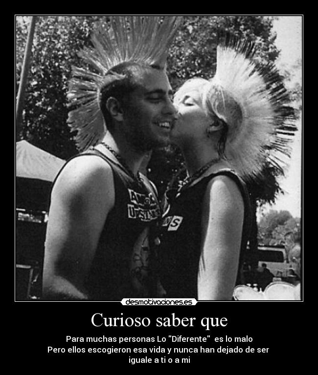 Curioso saber que - Para muchas personas Lo Diferente es lo malo
Pero ellos escogieron esa vida y nunca han dejado de ser
iguale a ti o a mi