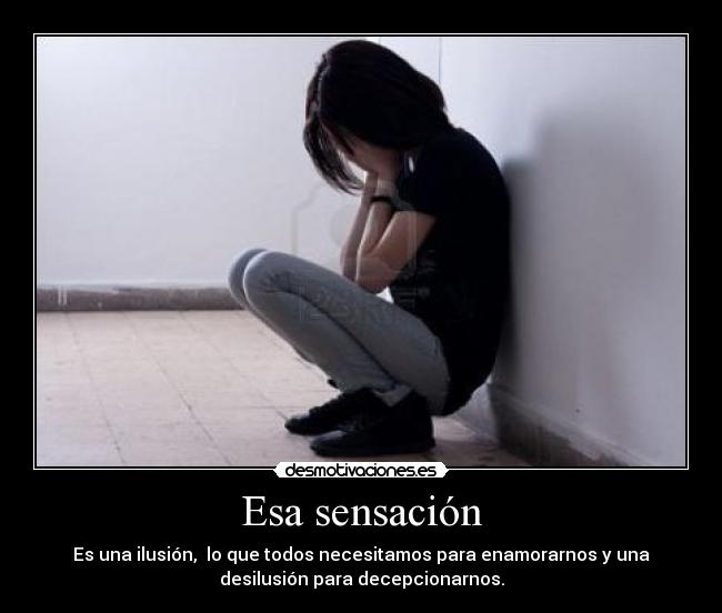 Esa sensación - Es una ilusión,  lo que todos necesitamos para enamorarnos y una
desilusión para decepcionarnos.